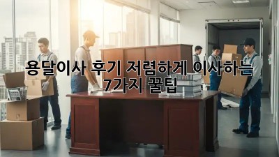 용달이사 후기: 저렴하게 이사하는 7가지 꿀팁!