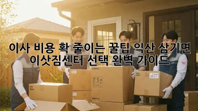 이사 비용 확 줄이는 꿀팁! 익산 삼기면 이삿짐센터 선택 완벽 가이드