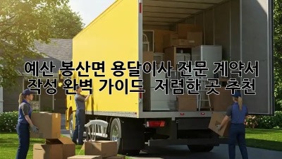 예산 봉산면 용달이사 전문! 계약서 작성 완벽 가이드 & 저렴한 곳 추천 ✨